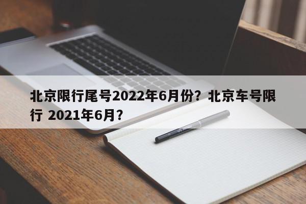 北京限行尾号2022年6月份？北京车号限行 2021年6月？-第1张图片-我家生活百科