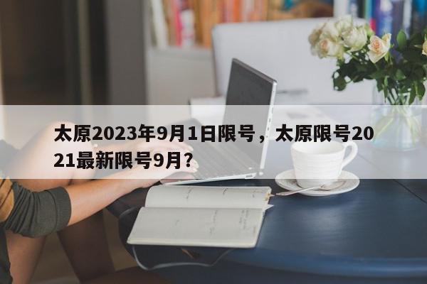 太原2023年9月1日限号，太原限号2021最新限号9月？-第1张图片-我家生活百科