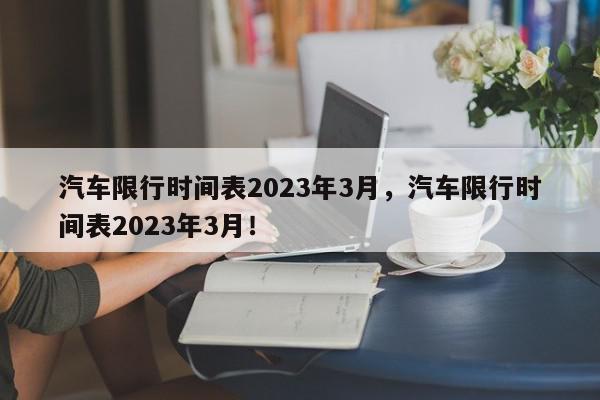 汽车限行时间表2023年3月，汽车限行时间表2023年3月！-第1张图片-我家生活百科