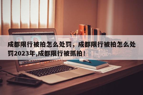 成都限行被拍怎么处罚，成都限行被拍怎么处罚2023年,成都限行被抓拍！-第1张图片-我家生活百科