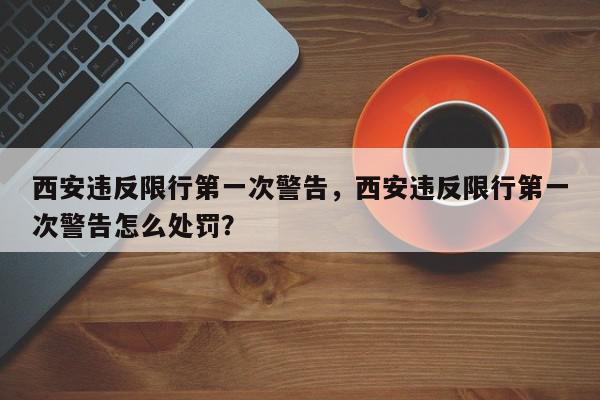西安违反限行第一次警告，西安违反限行第一次警告怎么处罚？-第1张图片-我家生活百科
