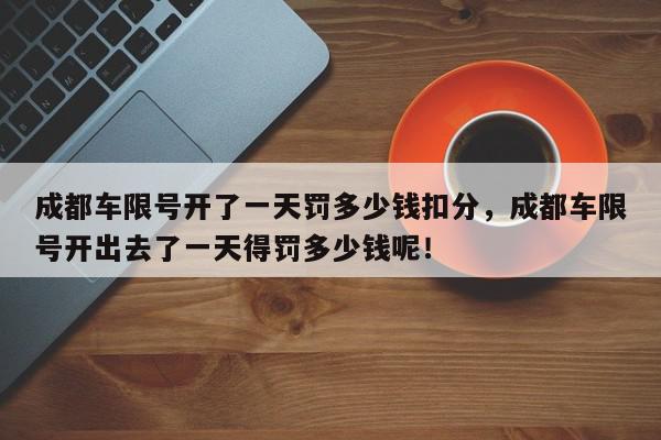 成都车限号开了一天罚多少钱扣分，成都车限号开出去了一天得罚多少钱呢！-第1张图片-我家生活百科