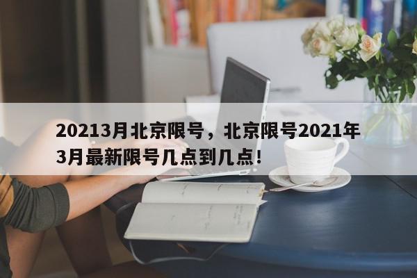 20213月北京限号，北京限号2021年3月最新限号几点到几点！-第1张图片-我家生活百科