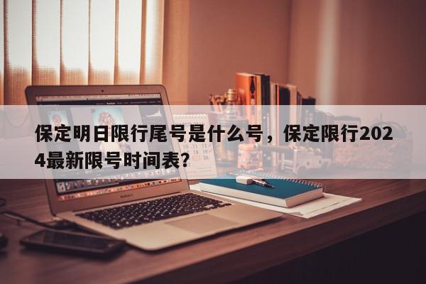 保定明日限行尾号是什么号，保定限行2024最新限号时间表？-第1张图片-我家生活百科