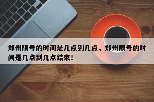 郑州限号的时间是几点到几点，郑州限号的时间是几点到几点结束！-第1张图片-我家生活百科