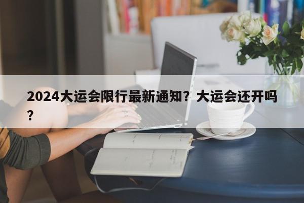 2024大运会限行最新通知？大运会还开吗？-第1张图片-我家生活百科