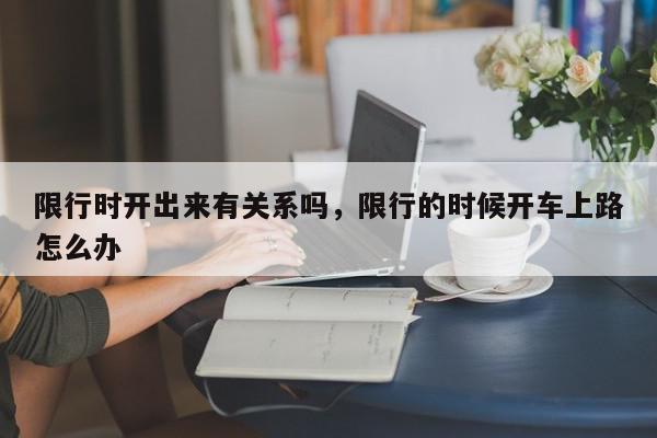 限行时开出来有关系吗，限行的时候开车上路怎么办-第1张图片-我家生活百科