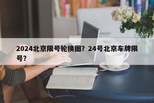 2024北京限号轮换图？24号北京车牌限号？-第1张图片-我家生活百科