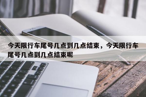 今天限行车尾号几点到几点结束，今天限行车尾号几点到几点结束呢-第1张图片-我家生活百科