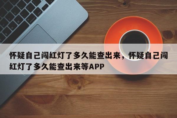 怀疑自己闯红灯了多久能查出来，怀疑自己闯红灯了多久能查出来等APP-第1张图片-我家生活百科