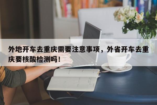 外地开车去重庆需要注意事项，外省开车去重庆要核酸检测吗！-第1张图片-我家生活百科