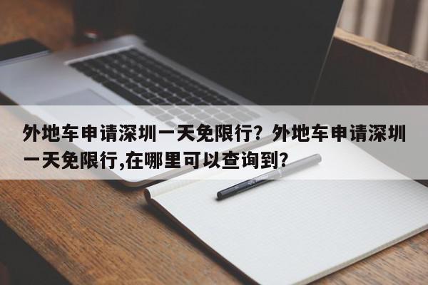 外地车申请深圳一天免限行？外地车申请深圳一天免限行,在哪里可以查询到？-第1张图片-我家生活百科