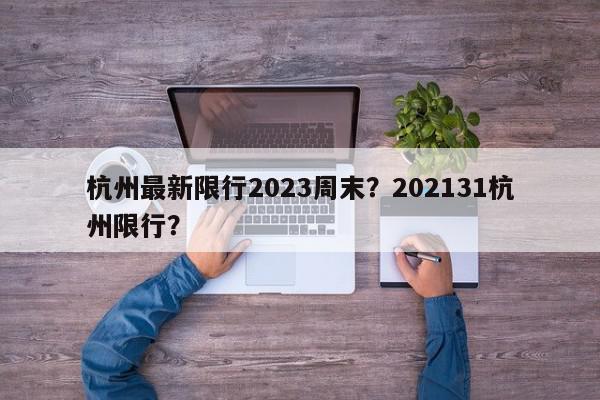 杭州最新限行2023周末？202131杭州限行？-第1张图片-我家生活百科