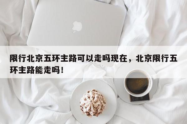 限行北京五环主路可以走吗现在，北京限行五环主路能走吗！-第1张图片-我家生活百科