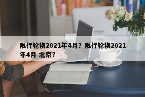 限行轮换2021年4月？限行轮换2021年4月 北京？-第1张图片-我家生活百科