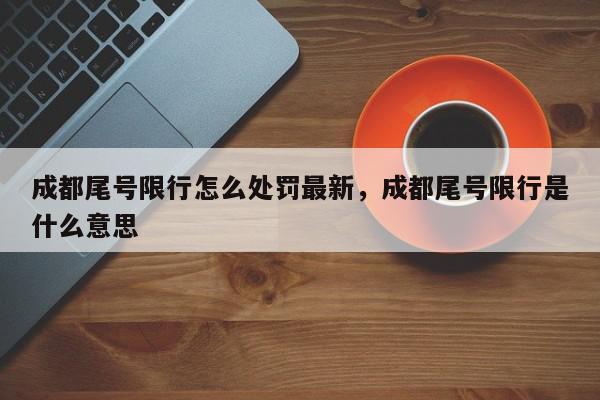 成都尾号限行怎么处罚最新，成都尾号限行是什么意思-第1张图片-我家生活百科