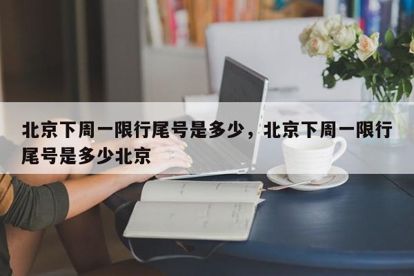 北京下周一限行尾号是多少，北京下周一限行尾号是多少北京-第1张图片-我家生活百科