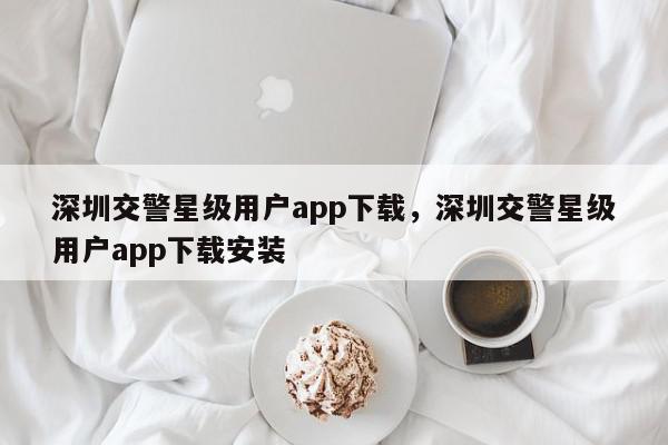 深圳交警星级用户app下载，深圳交警星级用户app下载安装-第1张图片-我家生活百科