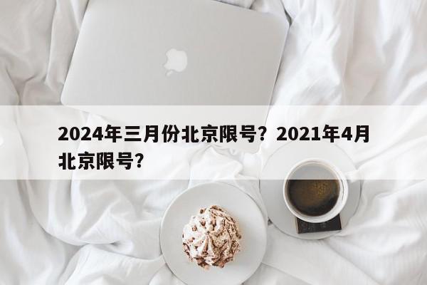 2024年三月份北京限号？2021年4月北京限号？-第1张图片-我家生活百科