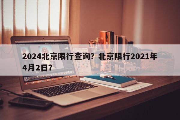 2024北京限行查询？北京限行2021年4月2日？-第1张图片-我家生活百科