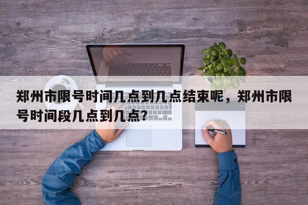 郑州市限号时间几点到几点结束呢，郑州市限号时间段几点到几点？-第1张图片-我家生活百科