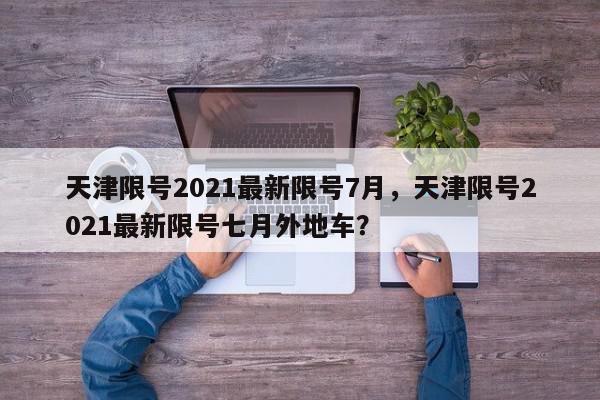 天津限号2021最新限号7月，天津限号2021最新限号七月外地车？-第1张图片-我家生活百科