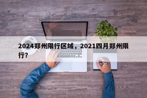 2024郑州限行区域，2021四月郑州限行？-第1张图片-我家生活百科