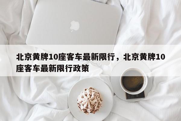 北京黄牌10座客车最新限行，北京黄牌10座客车最新限行政策-第1张图片-我家生活百科