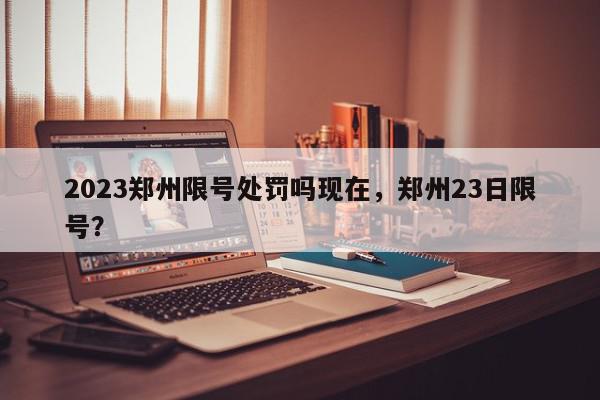 2023郑州限号处罚吗现在，郑州23日限号？-第1张图片-我家生活百科