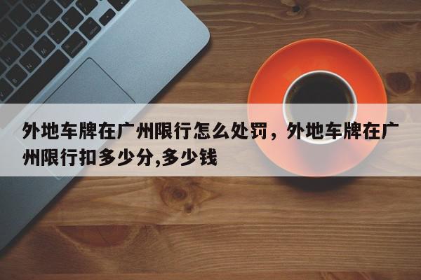 外地车牌在广州限行怎么处罚，外地车牌在广州限行扣多少分,多少钱-第1张图片-我家生活百科