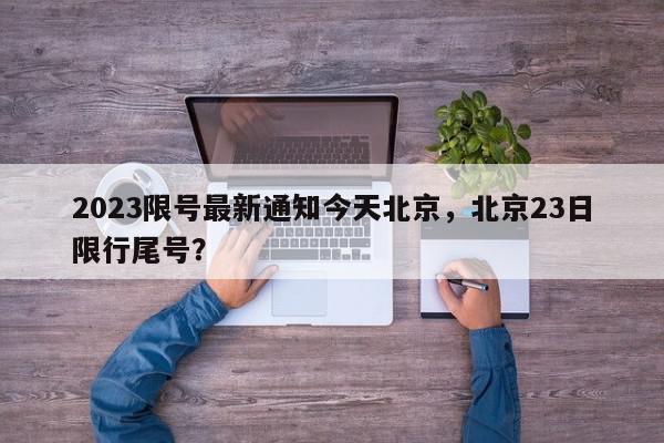 2023限号最新通知今天北京，北京23日限行尾号？-第1张图片-我家生活百科