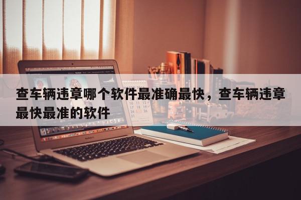 查车辆违章哪个软件最准确最快，查车辆违章最快最准的软件-第1张图片-我家生活百科