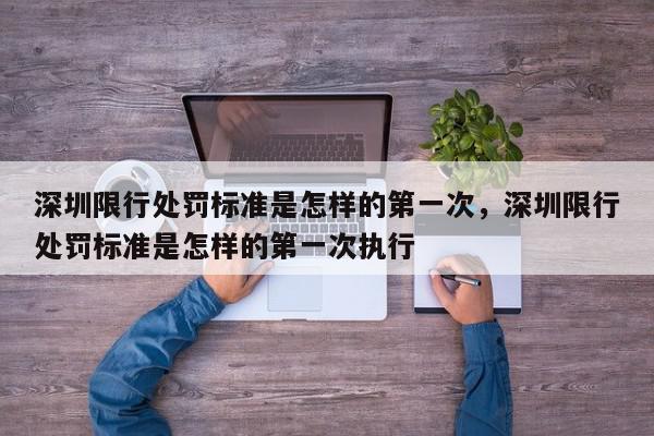 深圳限行处罚标准是怎样的第一次，深圳限行处罚标准是怎样的第一次执行-第1张图片-我家生活百科