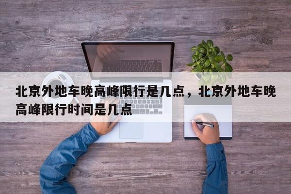 北京外地车晚高峰限行是几点，北京外地车晚高峰限行时间是几点-第1张图片-我家生活百科