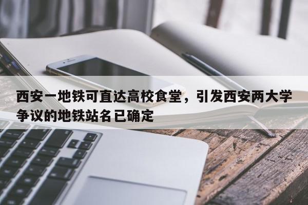 西安一地铁可直达高校食堂，引发西安两大学争议的地铁站名已确定-第1张图片-我家生活百科