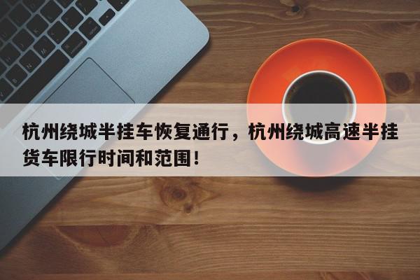 杭州绕城半挂车恢复通行，杭州绕城高速半挂货车限行时间和范围！-第1张图片-我家生活百科