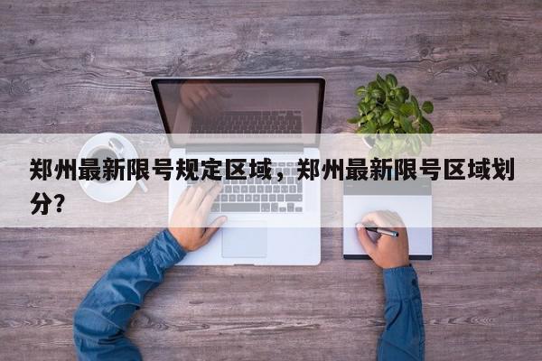 郑州最新限号规定区域，郑州最新限号区域划分？-第1张图片-我家生活百科