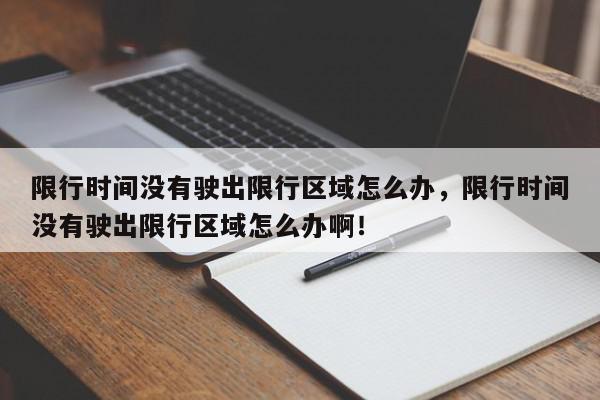 限行时间没有驶出限行区域怎么办，限行时间没有驶出限行区域怎么办啊！-第1张图片-我家生活百科