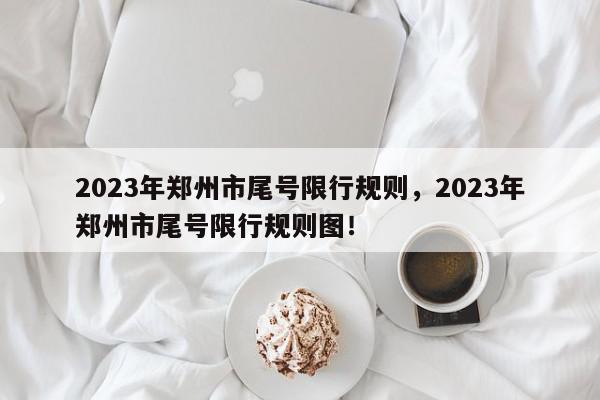 2023年郑州市尾号限行规则，2023年郑州市尾号限行规则图！-第1张图片-我家生活百科