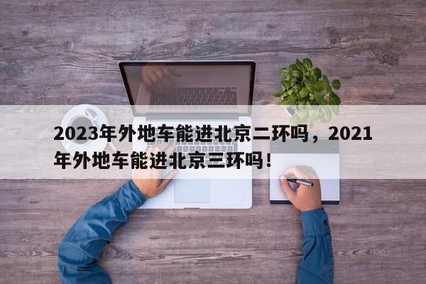 2023年外地车能进北京二环吗，2021年外地车能进北京三环吗！-第1张图片-我家生活百科