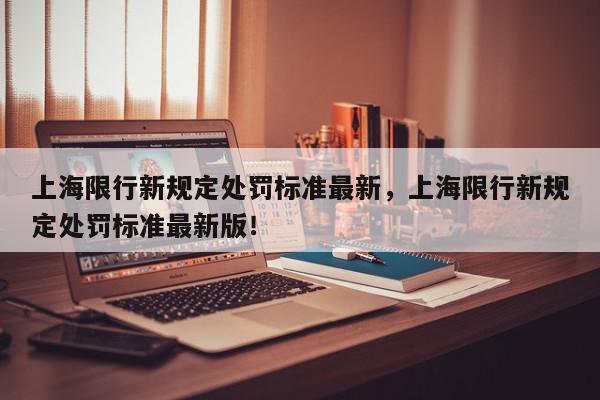 上海限行新规定处罚标准最新，上海限行新规定处罚标准最新版！-第1张图片-我家生活百科