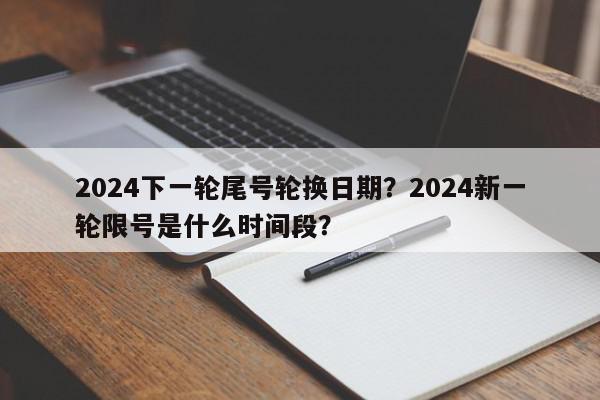2024下一轮尾号轮换日期？2024新一轮限号是什么时间段？-第1张图片-我家生活百科