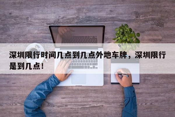 深圳限行时间几点到几点外地车牌，深圳限行是到几点！-第1张图片-我家生活百科