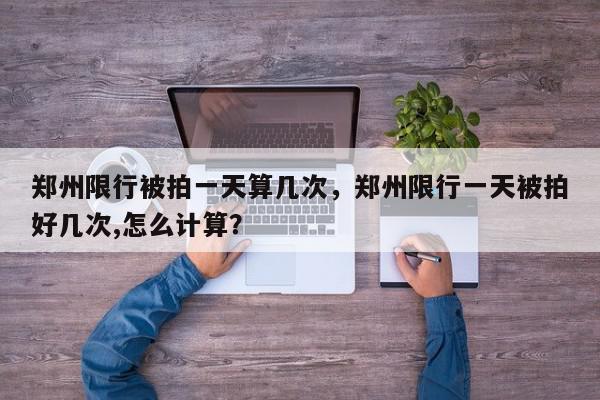 郑州限行被拍一天算几次，郑州限行一天被拍好几次,怎么计算？-第1张图片-我家生活百科