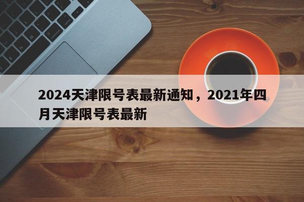 2024天津限号表最新通知，2021年四月天津限号表最新-第1张图片-我家生活百科