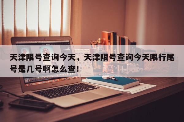 天津限号查询今天，天津限号查询今天限行尾号是几号啊怎么查！-第1张图片-我家生活百科