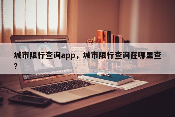 城市限行查询app，城市限行查询在哪里查？-第1张图片-我家生活百科