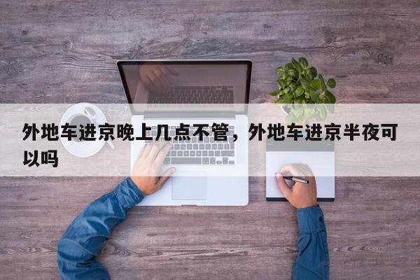 外地车进京晚上几点不管，外地车进京半夜可以吗-第1张图片-我家生活百科