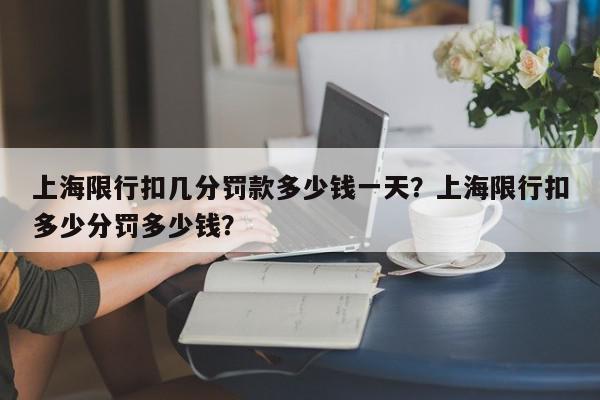 上海限行扣几分罚款多少钱一天？上海限行扣多少分罚多少钱？-第1张图片-我家生活百科