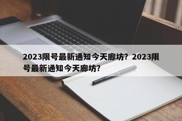 2023限号最新通知今天廊坊？2023限号最新通知今天廊坊？-第1张图片-我家生活百科